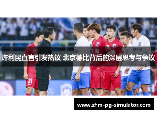 许利民直言引发热议 北京德比背后的深层思考与争议 许利民直言引发热议 北京德比背后的深层思考与争议
