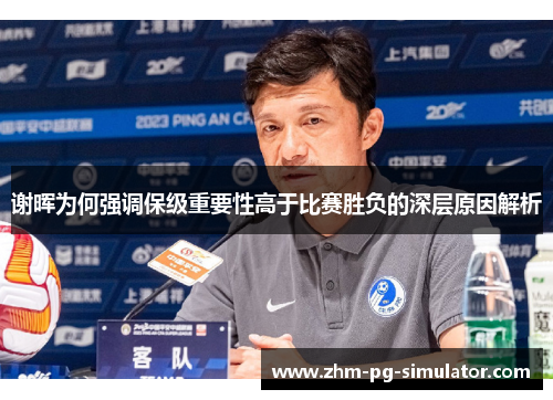 谢晖为何强调保级重要性高于比赛胜负的深层原因解析 谢晖为何强调保级重要性高于比赛胜负的深层原因解析