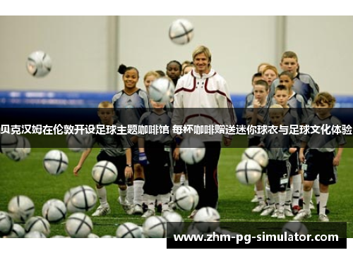 贝克汉姆在伦敦开设足球主题咖啡馆 每杯咖啡赠送迷你球衣与足球文化体验 贝克汉姆在伦敦开设足球主题咖啡馆 每杯咖啡赠送迷你球衣与足球文化体验