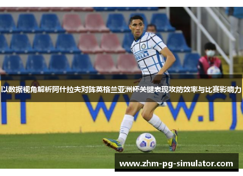 以数据视角解析阿什拉夫对阵英格兰亚洲杯关键表现攻防效率与比赛影响力