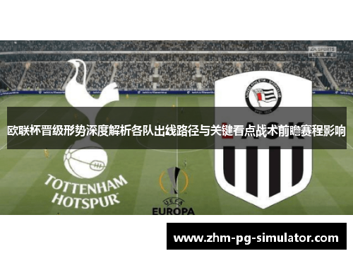 欧联杯晋级形势深度解析各队出线路径与关键看点战术前瞻赛程影响