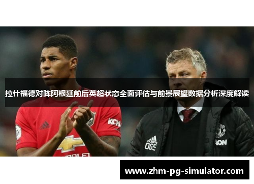拉什福德对阵阿根廷前后英超状态全面评估与前景展望数据分析深度解读