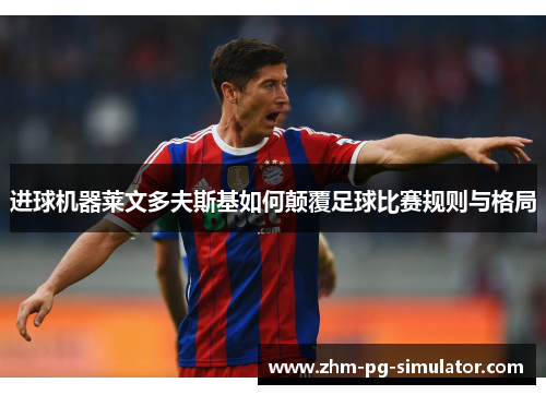 进球机器莱文多夫斯基如何颠覆足球比赛规则与格局 进球机器莱文多夫斯基如何颠覆足球比赛规则与格局