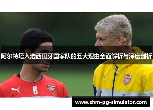 阿尔特塔入选西班牙国家队的五大理由全面解析与深度剖析