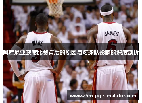 阿库尼亚缺席比赛背后的原因与对球队影响的深度剖析 阿库尼亚缺席比赛背后的原因与对球队影响的深度剖析