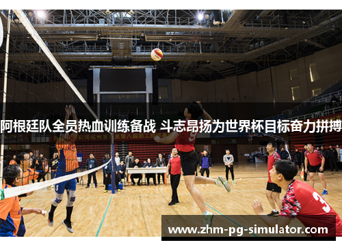 阿根廷队全员热血训练备战 斗志昂扬为世界杯目标奋力拼搏