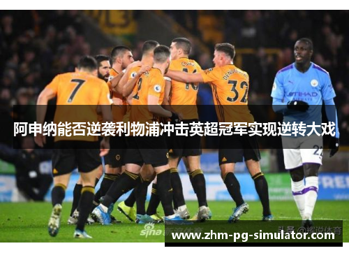 阿申纳能否逆袭利物浦冲击英超冠军实现逆转大戏 阿申纳能否逆袭利物浦冲击英超冠军实现逆转大戏