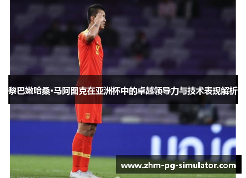 黎巴嫩哈桑·马阿图克在亚洲杯中的卓越领导力与技术表现解析