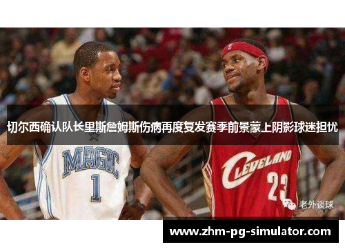 切尔西确认队长里斯詹姆斯伤病再度复发赛季前景蒙上阴影球迷担忧