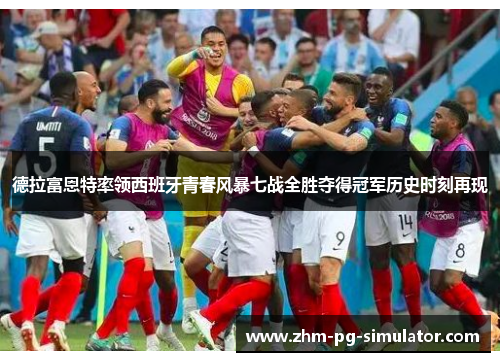 德拉富恩特率领西班牙青春风暴七战全胜夺得冠军历史时刻再现 德拉富恩特率领西班牙青春风暴七战全胜夺得冠军历史时刻再现