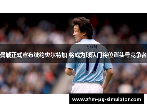 曼城正式宣布续约奥尔特加 将成为球队门将位置头号竞争者 曼城正式宣布续约奥尔特加 将成为球队门将位置头号竞争者