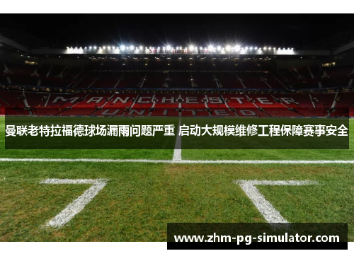 曼联老特拉福德球场漏雨问题严重 启动大规模维修工程保障赛事安全 曼联老特拉福德球场漏雨问题严重 启动大规模维修工程保障赛事安全