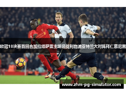 欧冠18决赛首回合加拉塔萨雷主场迎战利物浦亚特兰大对阵拜仁慕尼黑 欧冠18决赛首回合加拉塔萨雷主场迎战利物浦亚特兰大对阵拜仁慕尼黑