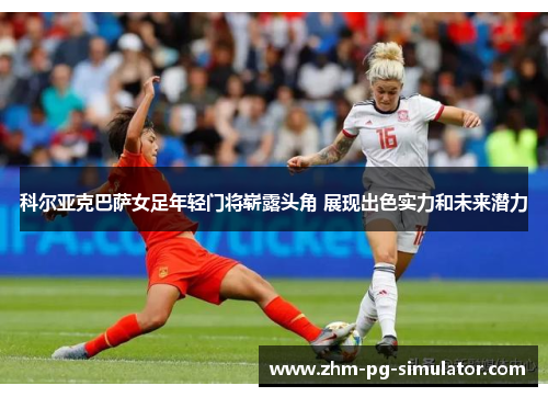 科尔亚克巴萨女足年轻门将崭露头角 展现出色实力和未来潜力 科尔亚克巴萨女足年轻门将崭露头角 展现出色实力和未来潜力
