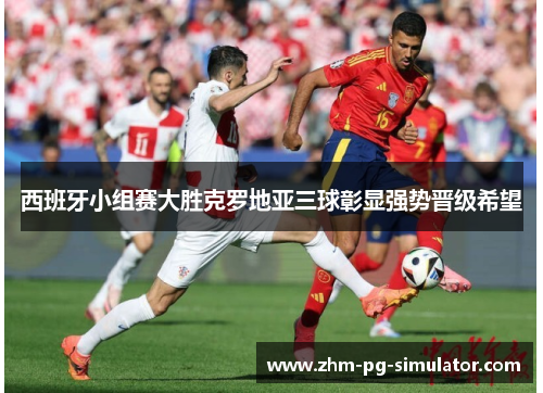 西班牙小组赛大胜克罗地亚三球彰显强势晋级希望 西班牙小组赛大胜克罗地亚三球彰显强势晋级希望