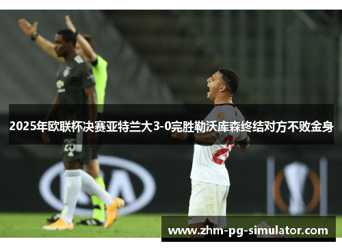2025年欧联杯决赛亚特兰大3-0完胜勒沃库森终结对方不败金身 2025年欧联杯决赛亚特兰大3-0完胜勒沃库森终结对方不败金身