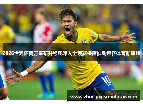 2026世界杯官方宣布升级残障人士观赛保障推动包容体育新里程 2026世界杯官方宣布升级残障人士观赛保障推动包容体育新里程