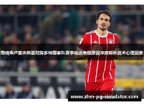 围绕库卢塞夫斯基对阵多特国家队赛事低迷表现原因深度解析战术心理因素