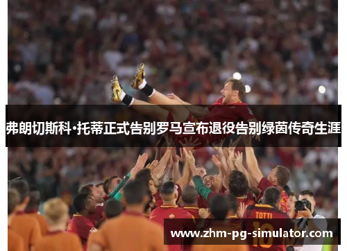 弗朗切斯科·托蒂正式告别罗马宣布退役告别绿茵传奇生涯