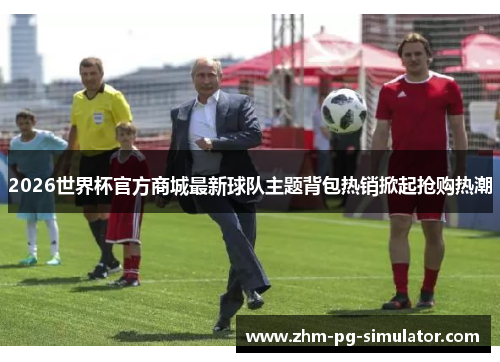 2026世界杯官方商城最新球队主题背包热销掀起抢购热潮 2026世界杯官方商城最新球队主题背包热销掀起抢购热潮