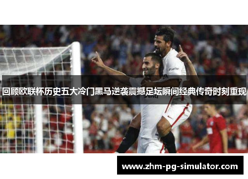 回顾欧联杯历史五大冷门黑马逆袭震撼足坛瞬间经典传奇时刻重现 回顾欧联杯历史五大冷门黑马逆袭震撼足坛瞬间经典传奇时刻重现