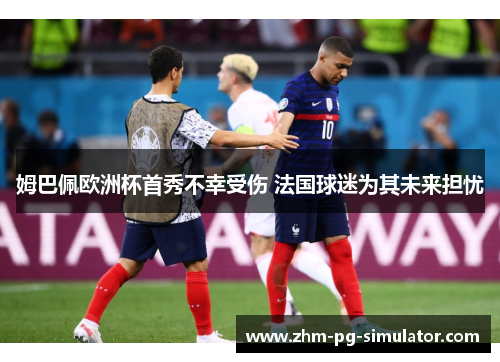 姆巴佩欧洲杯首秀不幸受伤 法国球迷为其未来担忧 姆巴佩欧洲杯首秀不幸受伤 法国球迷为其未来担忧