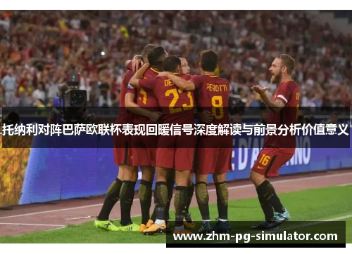 托纳利对阵巴萨欧联杯表现回暖信号深度解读与前景分析价值意义 托纳利对阵巴萨欧联杯表现回暖信号深度解读与前景分析价值意义