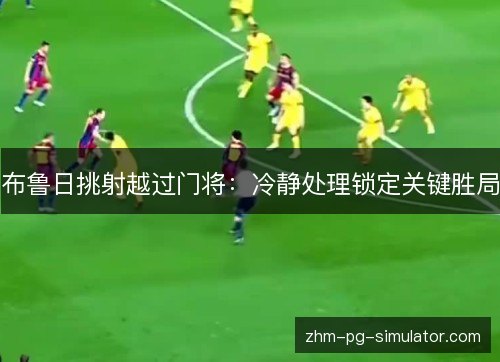 布鲁日挑射越过门将：冷静处理锁定关键胜局