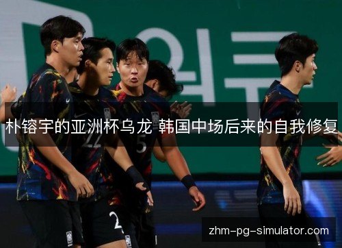 朴镕宇的亚洲杯乌龙 韩国中场后来的自我修复